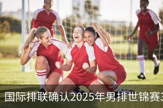 国际排联确认2025年男排世锦赛32队 韩国压线入围